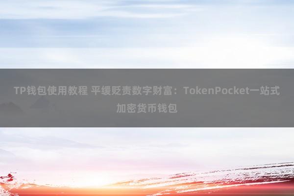 TP钱包使用教程 平缓贬责数字财富：TokenPocket一站式加密货币钱包