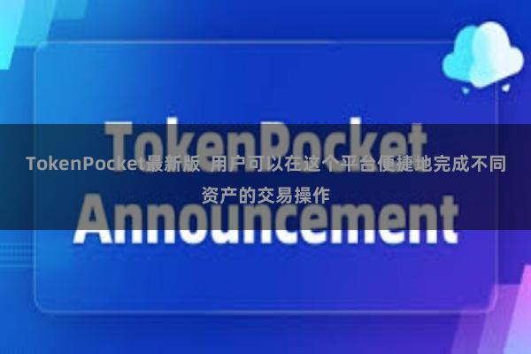 TokenPocket最新版  用户可以在这个平台便捷地完成不同资产的交易操作